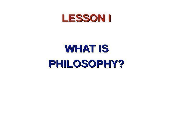 LESSON I WHAT IS PHILOSOPHY? 