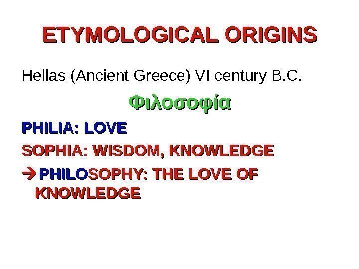 ETYMOLOGICAL ORIGINS Hellas (Ancient Greece) VI century B. C. Φιλοσοφία PHILIA: LOVE SOPHIA: WISDOM,