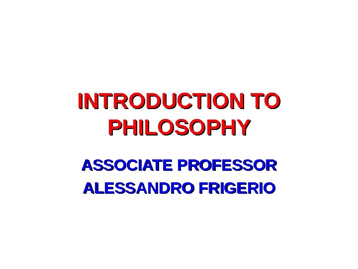 INTRODUCTION TO PHILOSOPHY ASSOCIATE PROFESSOR ALESSANDRO FRIGERIO 