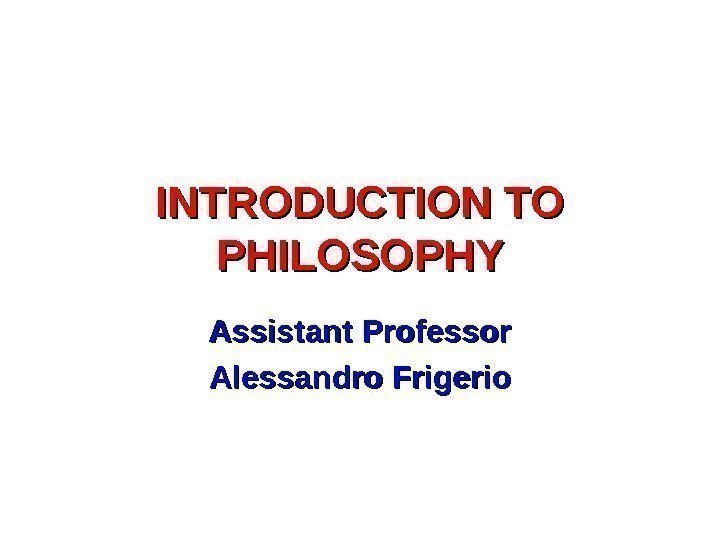 INTRODUCTION TO PHILOSOPHY Assistant Professor Alessandro Frigerio 