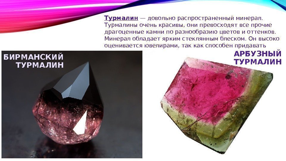 Турмалин — довольно распространенный минерал.  Турмалины очень красивы, онипревосходят всепрочие драгоценные камни поразнообразию