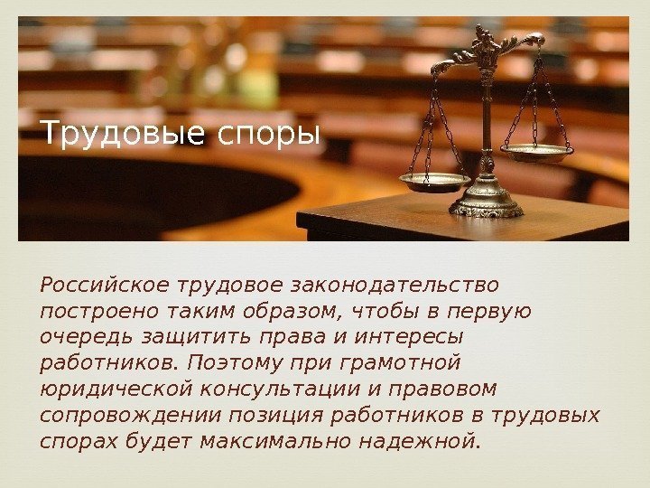 Трудовые споры Российское трудовое законодательство построено таким образом, чтобы в первую очередь защитить права