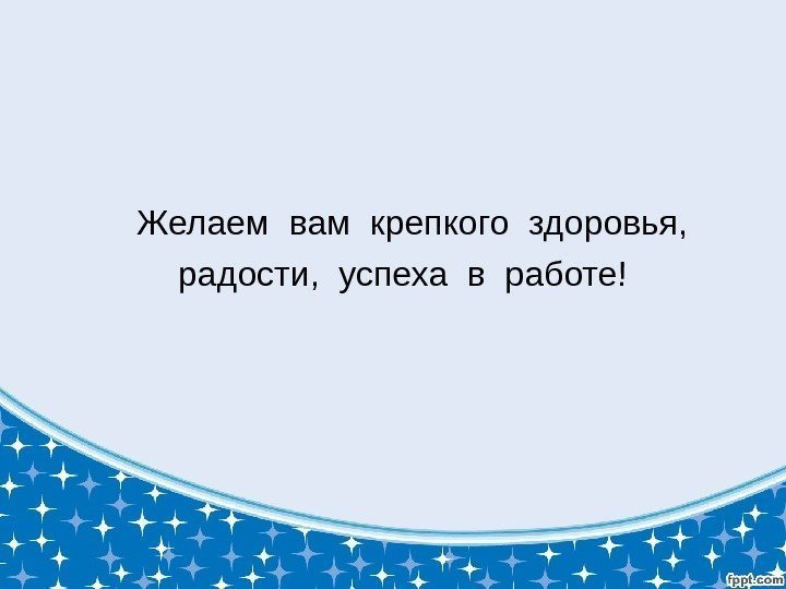  Желаем вам крепкого здоровья, радости,  успеха в работе! 