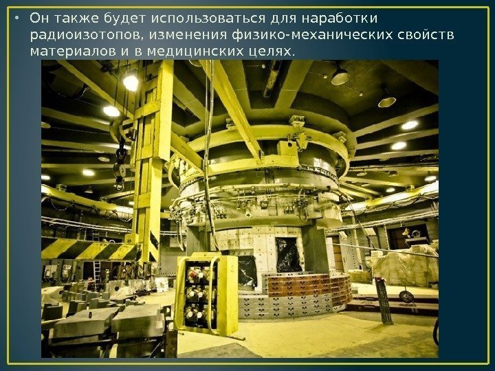  • Он также будет использоваться для наработки радиоизотопов, изменения физико-механических свойств материалов и