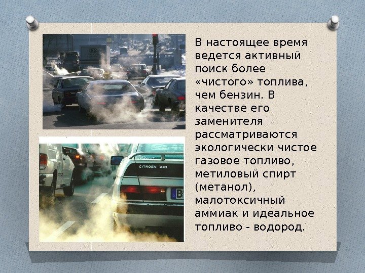 В настоящее время ведется активный поиск более  «чистого» топлива,  чем бензин. В