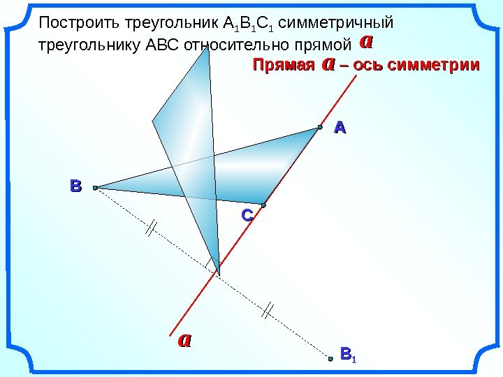   Построить треугольник А 1 В 1 С 1 симметричный треугольнику АВС относительно