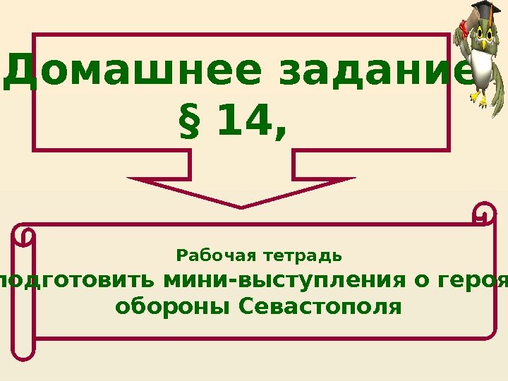 Домашнее задание § 14,  Рабочая тетрадь подготовить мини-выступления о героях  обороны Севастополя