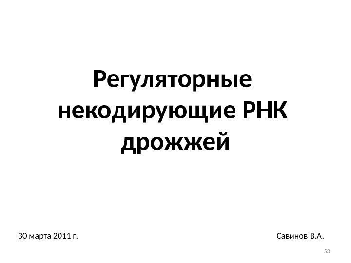 Регуляторные некодирующие РНК дрожжей 30 марта 2011 г. Савинов В. А. 53 