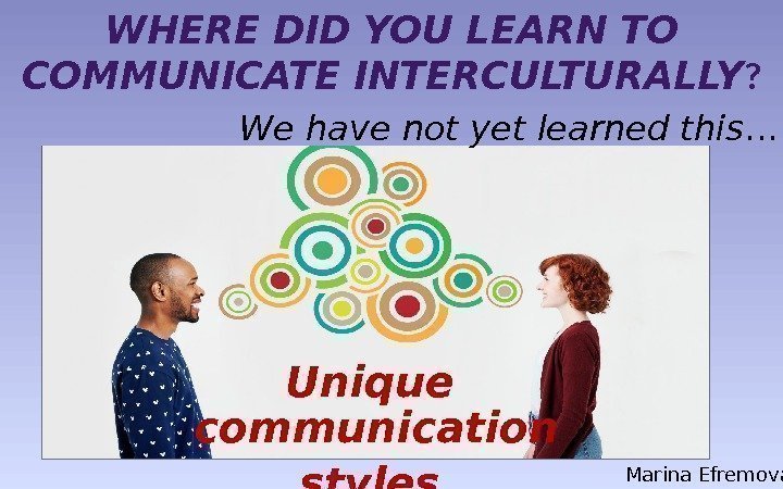 WHERE DID YOU LEARN TO COMMUNICATE INTERCULTURALLY ? We have not yet learned this