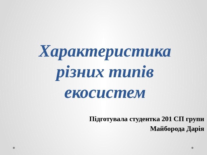 Характеристика різних типів екосистем Підготувала студентка 201 СП групи Майборода Дарія 