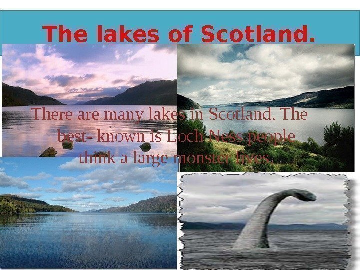 The lakes of Scotland. There are many lakes in Scotland. The best- known is