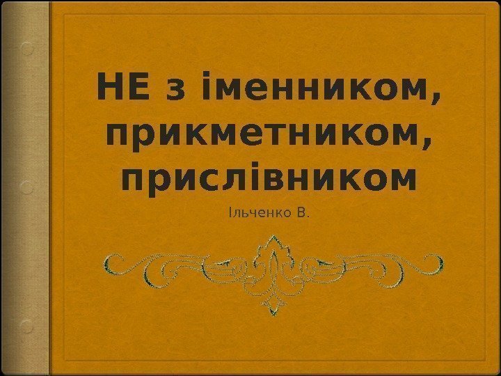 НЕ з іменником,  прикметником,  прислівником Ільченко В. 