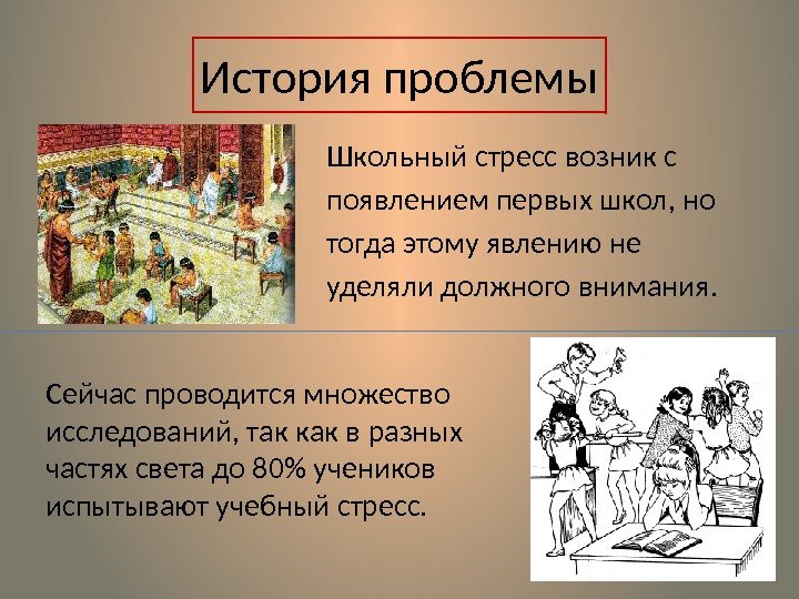 История проблемы Школьный стресс возник с появлением первых школ, но тогда этому явлению не