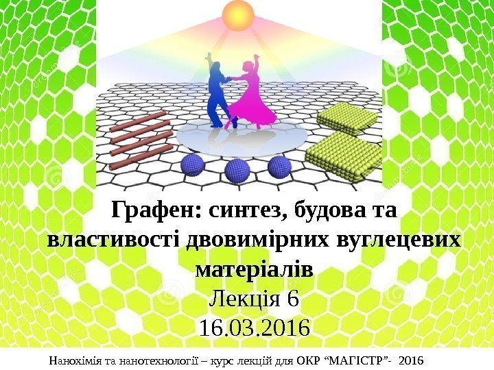 Графен: синтез, будова та властивості двовимірних вуглецевих матеріалів Лекція 6 16. 03. 2016 Нанохімія