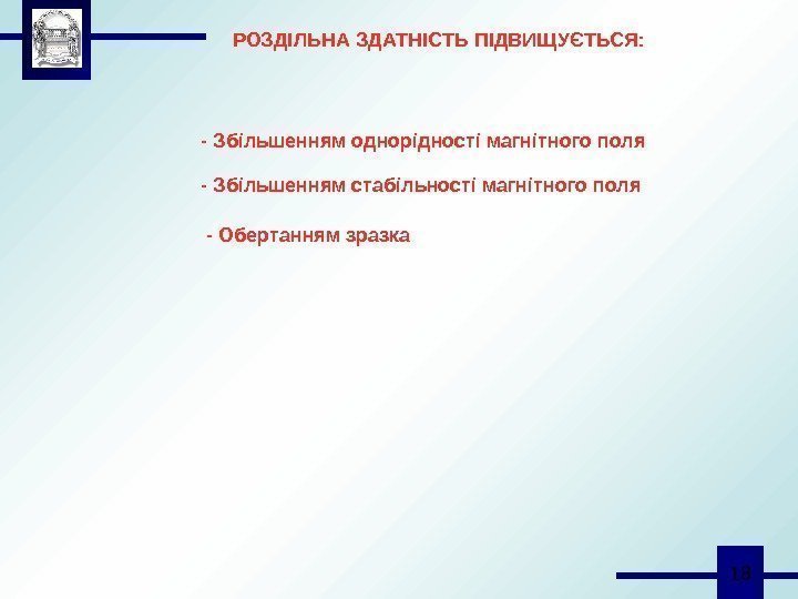  18 РОЗДІЛЬНА ЗДАТНІСТЬ ПІДВИЩУЄТЬСЯ: - Збільшенням однорідності магнітного поля - Обертанням зразка- Збільшенням