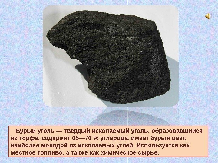   Бурый уголь — твердый ископаемый уголь, образовавшийся из торфа, содержит 65— 70