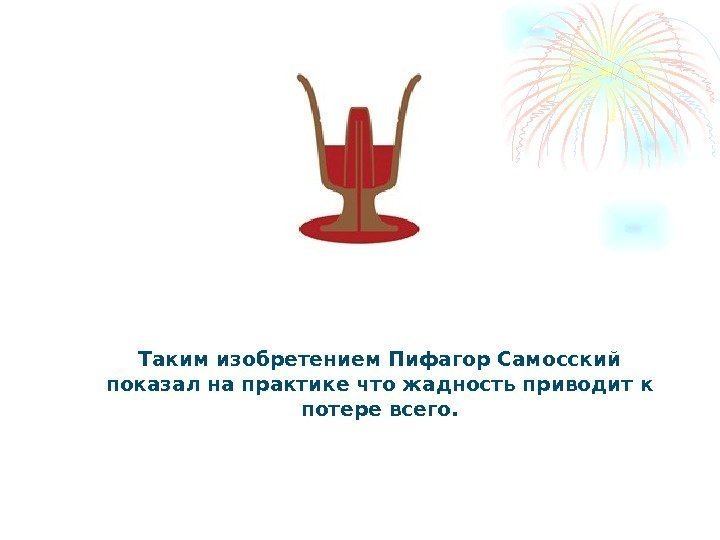 Таким изобретением Пифагор Самосский показал на практике что жадность приводит к потере всего. 