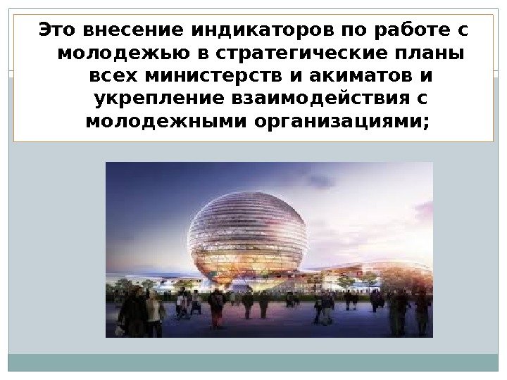 Это внесение индикаторов по работе с молодежью в стратегические планы всех министерств и акиматов