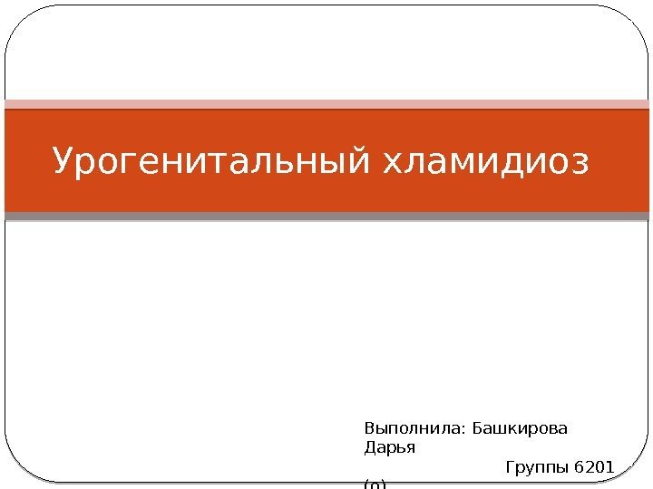 Урогенитальный хламидиоз Выполнила: Башкирова Дарья     Группы 6201 (о) 