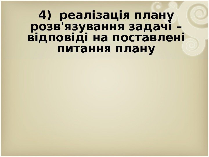 4) реалізація плану розв'язування задачі – відповіді на поставлені питання плану 