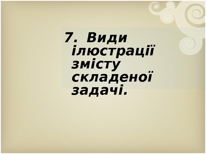 7.  Види ілюстрації змісту складеної задачі.  