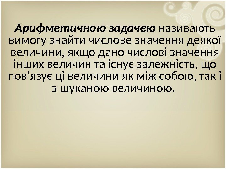 Арифметичною задачею називають вимогу знайти числове значення деякої величини, якщо дано числові значення інших