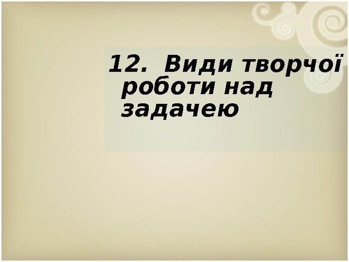 12.  Види творчої роботи над задачею 