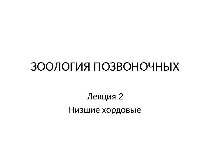 ЗООЛОГИЯ ПОЗВОНОЧНЫХ Лекция 2 Низшие хордовые 