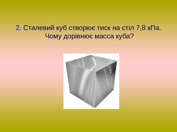 2.  Сталевий куб створює тиск на стіл 7, 8 к. Па.  Чому