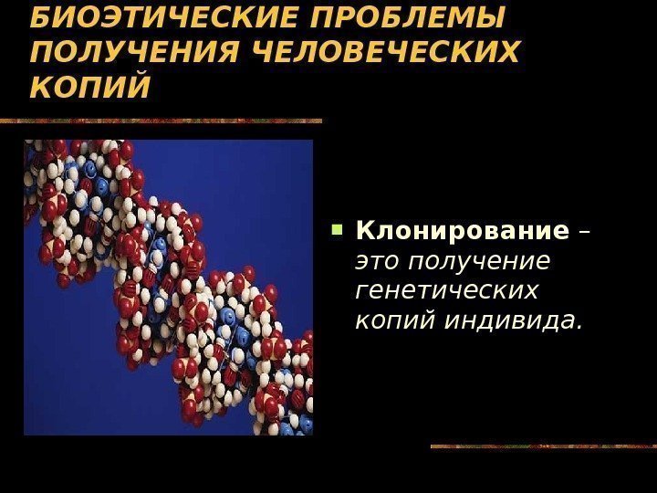   БИОЭТИЧЕСКИЕ ПРОБЛЕМЫ ПОЛУЧЕНИЯ ЧЕЛОВЕЧЕСКИХ КОПИЙ Клонирование – это получение генетических копий индивида.