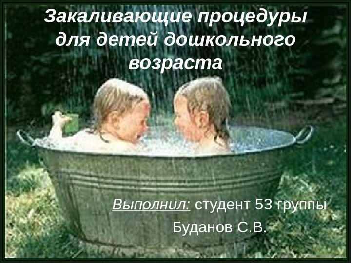 Закаливающие процедуры для детей дошкольного возраста Выполнил:  студент 53 группы Буданов С. В.