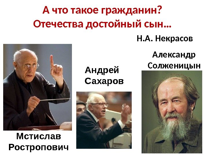 Александр Солженицын Мстислав Ростропович Андрей Сахаров. А что такое гражданин? Отечества достойный сын… 