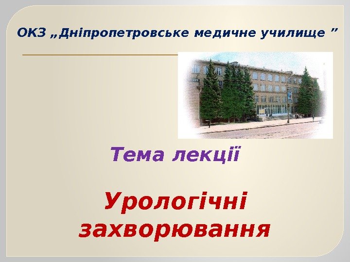 ОКЗ „Дніпропетровське медичне училище ” Тема лекції Урологічні захворювання  