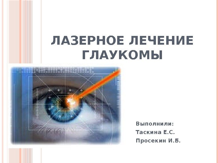 ЛАЗЕРНОЕ ЛЕЧЕНИЕ ГЛАУКОМЫ Выполнили:  Таскина Е. С. Просекин И. Б.   