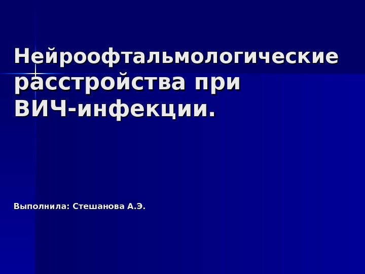 Нейроофтальмологические  расстройства при ВИЧ-инфекции. Выполнила: Стешанова А. Э. 