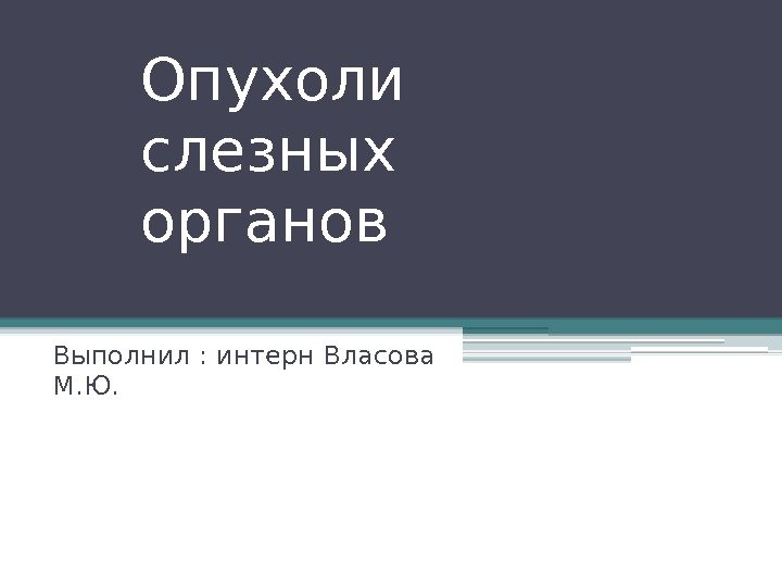 Опухоли слезных органов Выполнил : интерн Власова М. Ю.   