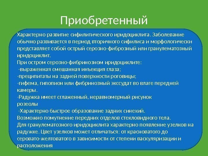 Приобретенный Характерно развитие сифилитического иридоциклита. Заболевание обычно развивается в период вторичного сифилиса и морфологически