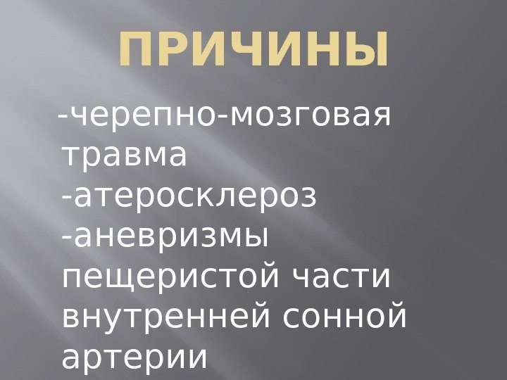 ПРИЧИНЫ -черепно-мозговая травма   -атеросклероз -аневризмы пещеристой части внутренней сонной артерии 