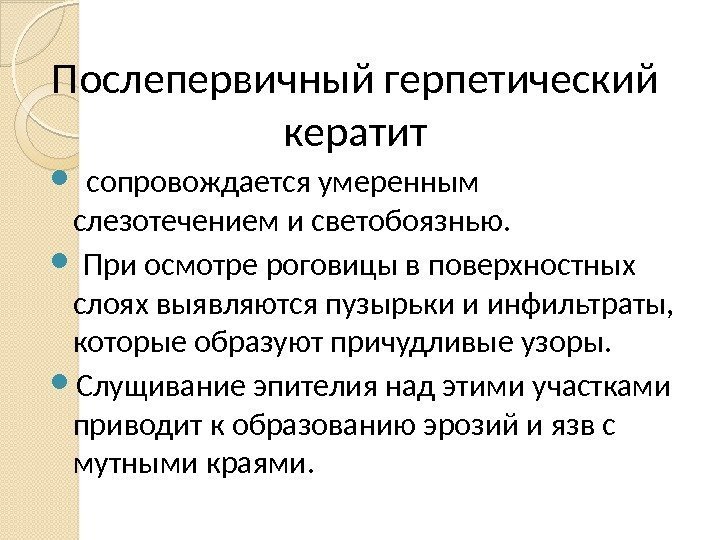 Послепервичный герпетический кератит  сопровождается умеренным слезотечением и светобоязнью. При осмотре роговицы в поверхностных