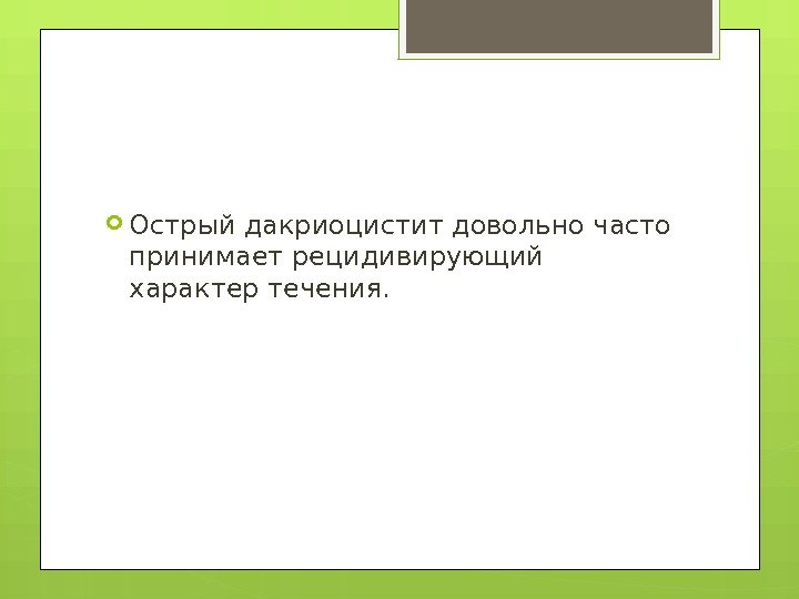  Острый дакриоцистит довольно часто принимает рецидивирующий характер течения.     