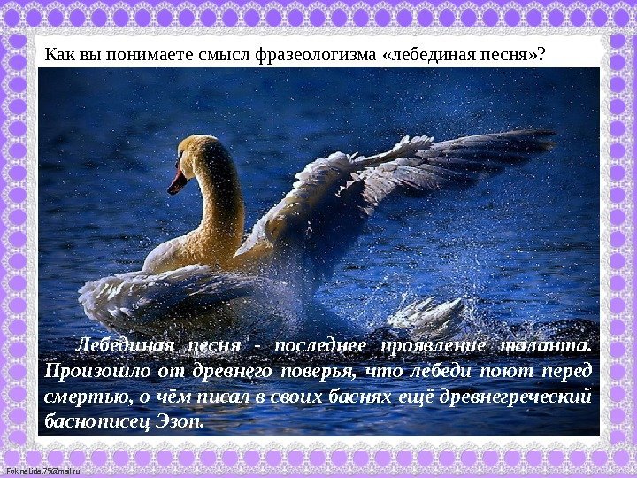Fokina. Lida. 75@mail. ru Как вы понимаете смысл фразеологизма «лебединая песня» ? Лебединая песня