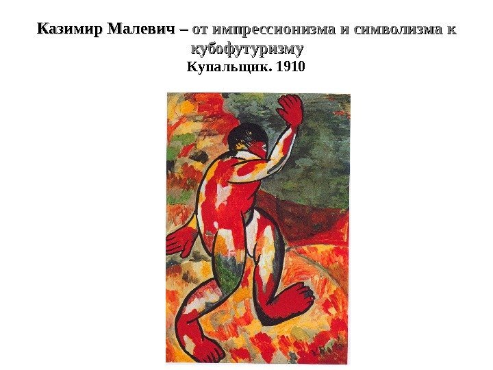Казимир Малевич – от импрессионизма и символизма к кубофутуризму Купальщик. 1910 
