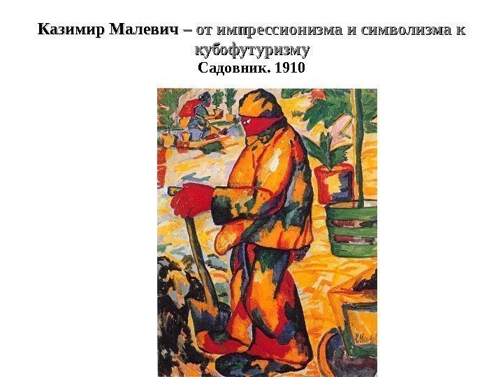 Казимир Малевич – от импрессионизма и символизма к кубофутуризму Садовник. 1910 