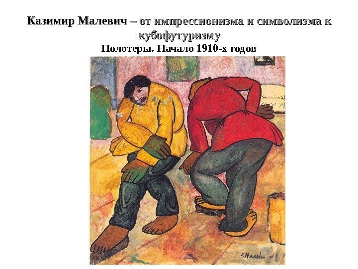 Казимир Малевич – от импрессионизма и символизма к кубофутуризму Полотеры. Начало 1910 -х годов