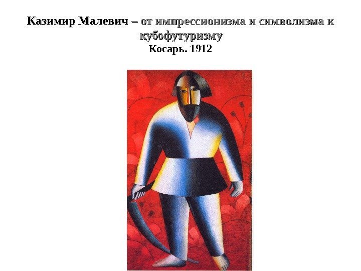 Казимир Малевич – от импрессионизма и символизма к кубофутуризму Косарь. 1912 