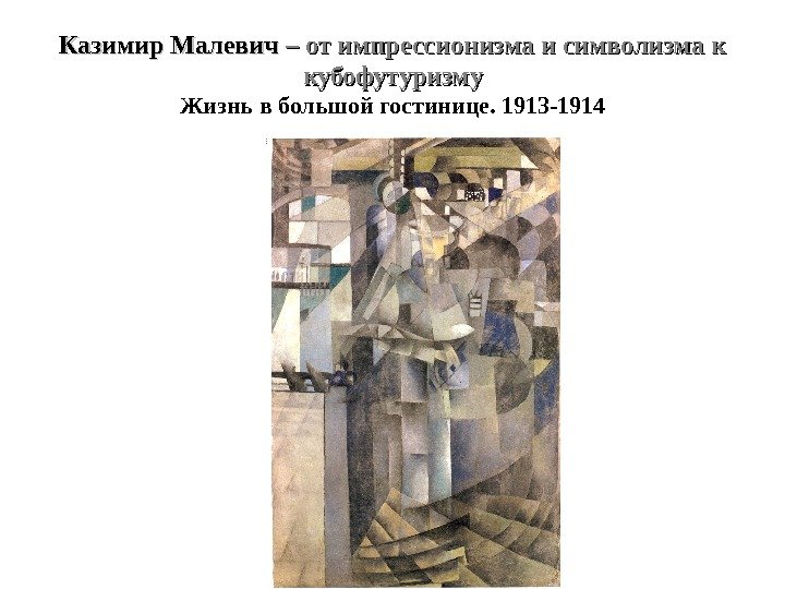 Казимир Малевич – от импрессионизма и символизма к кубофутуризму Жизнь в большой гостинице. 1913