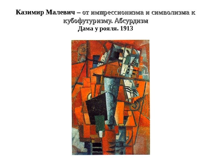 Казимир Малевич – от импрессионизма и символизма к кубофутуризму. Абсурдизм Дама у рояля. 1913
