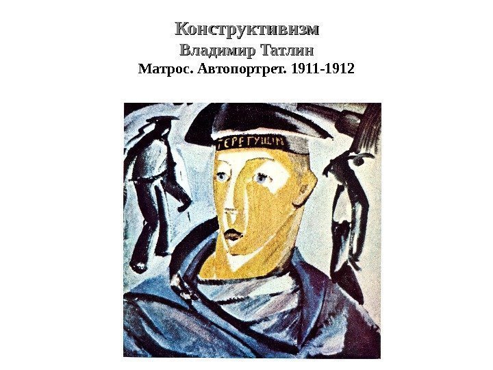 Конструктивизм Владимир Татлин Матрос. Автопортрет. 1911 -1912 
