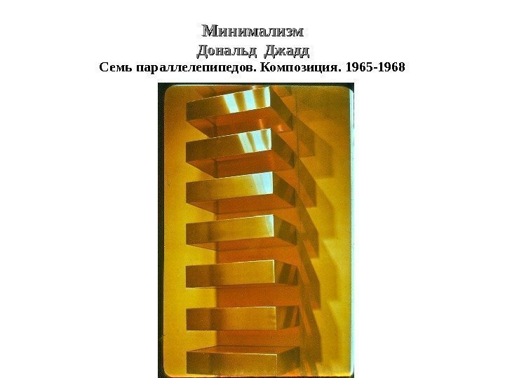 Минимализм Дональд Джадд Семь параллелепипедов. Композиция. 1965 -1968 