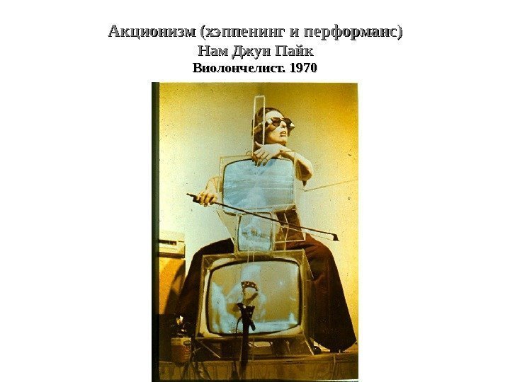 Акционизм (хэппенинг и перформанс) Нам Джун Пайк Виолончелист. 1970 